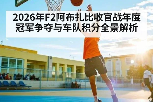 2026年F2阿布扎比收官战年度冠军争夺与车队积分全景解析 - kaiyun