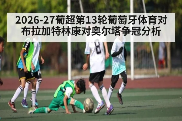 2026-27葡超第13轮葡萄牙体育对布拉加特林康对奥尔塔争冠分析