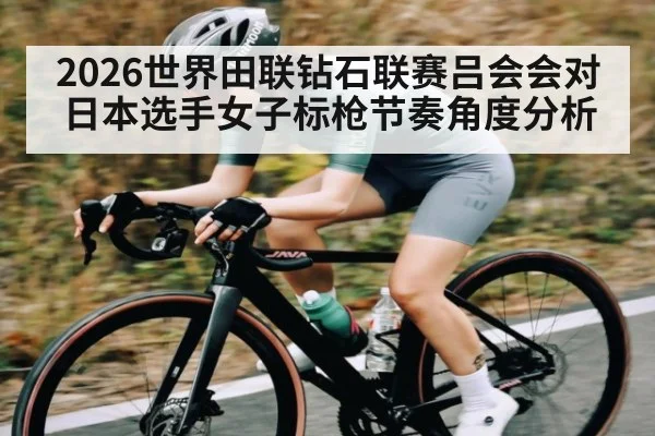 2026世界田联钻石联赛吕会会对日本选手女子标枪节奏角度分析 - kaiyun