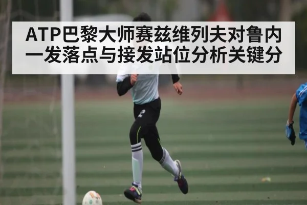 ATP巴黎大师赛兹维列夫对鲁内一发落点与接发站位分析关键分 - kaiyun